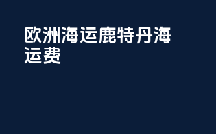 欧洲海运鹿特丹海运费