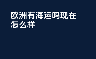 欧洲有海运吗现在怎么样
