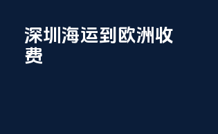 深圳海运到欧洲收费