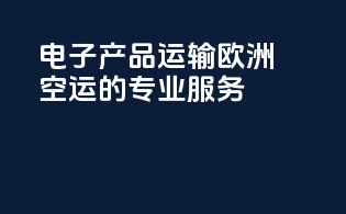 电子产品运输：欧洲空运的专业服务