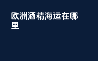 欧洲酒精海运在哪里
