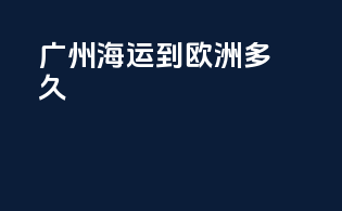 广州海运到欧洲多久
