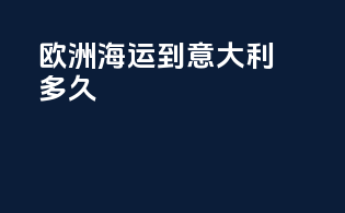 欧洲海运到意大利多久