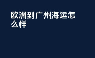 欧洲到广州海运怎么样