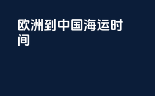 欧洲到中国 海运 时间