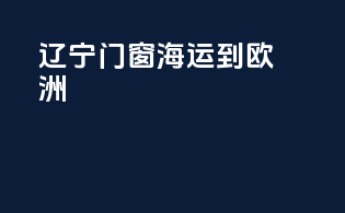 辽宁门窗海运到欧洲