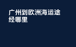 广州到欧洲海运途经哪里
