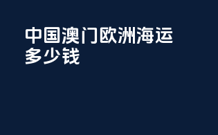 中国澳门欧洲海运多少钱