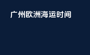 广州欧洲海运时间
