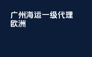 广州海运一级代理欧洲