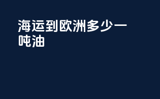 海运到欧洲多少一吨油