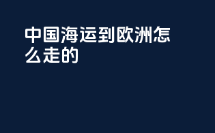 中国海运到欧洲怎么走的