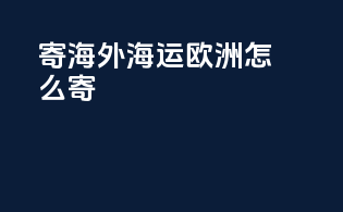 寄海外海运欧洲怎么寄