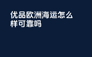 优品欧洲海运怎么样可靠吗