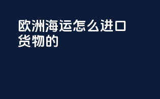 欧洲海运怎么进口货物的