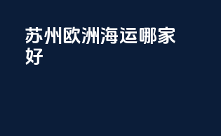 苏州欧洲海运哪家好