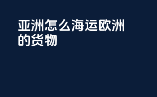 亚洲怎么海运欧洲的货物