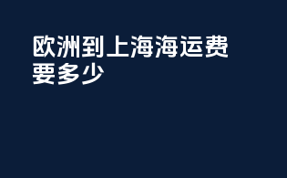 欧洲到上海海运费要多少