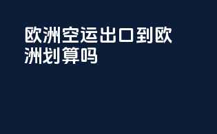 欧洲FBA空运出口到欧洲划算吗？