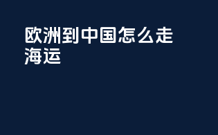 欧洲到中国怎么走海运