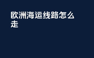欧洲海运线路怎么走
