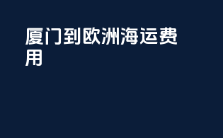 厦门到欧洲海运费用