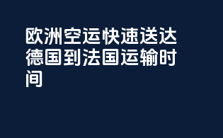 欧洲空运快速送达德国到法国运输时间