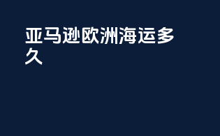 亚马逊欧洲海运多久