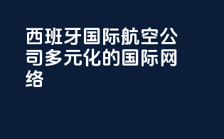 西班牙国际航空公司：多元化的国际网络
