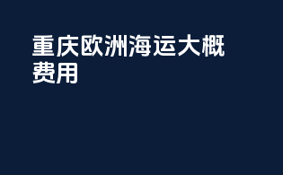 重庆欧洲海运大概费用