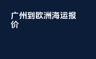 广州到欧洲海运报价