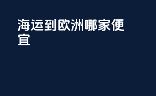 海运到欧洲哪家便宜