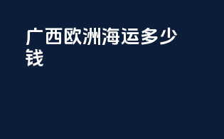 广西欧洲海运多少钱
