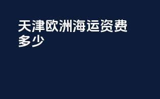天津欧洲海运资费多少