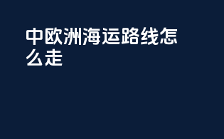 中欧洲海运路线怎么走