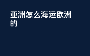 亚洲怎么海运欧洲的