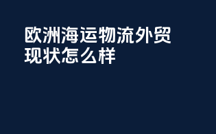 欧洲海运物流外贸现状怎么样