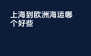 上海到欧洲海运哪个好些