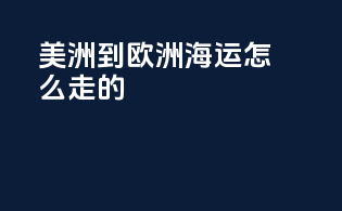 美洲到欧洲海运怎么走的