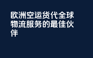 欧洲空运货代：全球物流服务的最佳伙伴