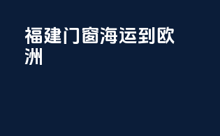 福建门窗海运到欧洲
