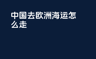中国去欧洲海运怎么走