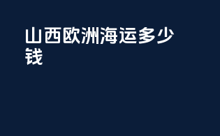 山西欧洲海运多少钱