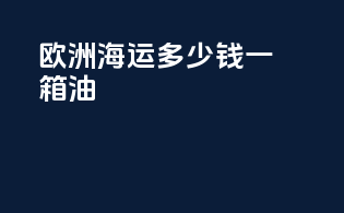 欧洲海运多少钱一箱油