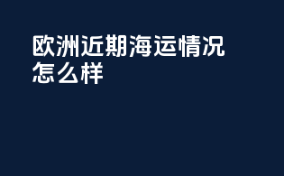 欧洲近期海运情况怎么样