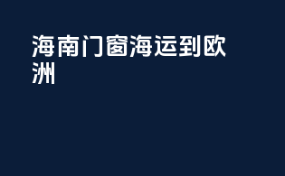 海南门窗海运到欧洲