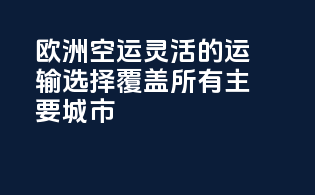欧洲空运，灵活的运输选择，覆盖所有主要城市