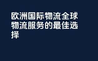 欧洲国际物流：全球物流服务的最佳选择