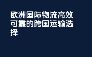 欧洲国际物流：高效可靠的跨国运输选择