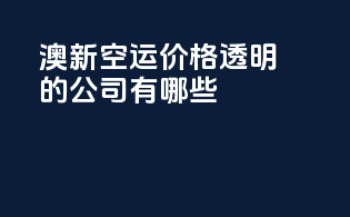 澳新空运价格透明的公司有哪些？